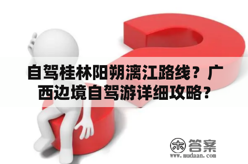 自驾桂林阳朔漓江路线？广西边境自驾游详细攻略？