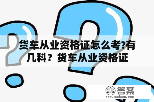 货车从业资格证怎么考?有几科？货车从业资格证