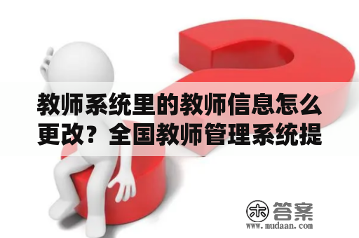 教师系统里的教师信息怎么更改？全国教师管理系统提示系统繁忙？