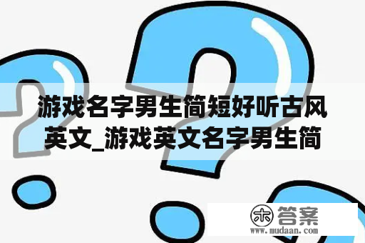 游戏名字男生简短好听古风英文_游戏英文名字男生简单气质