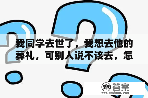 我同学去世了，我想去他的葬礼，可别人说不该去，怎么办？梦到一个已经去世的同学