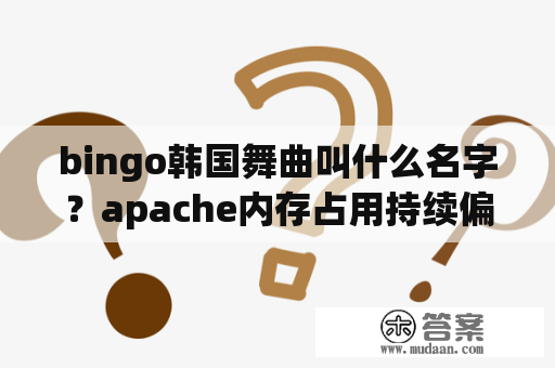 bingo韩国舞曲叫什么名字？apache内存占用持续偏高导致响应变慢？