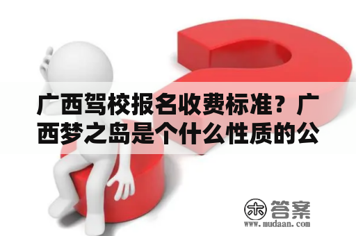 广西驾校报名收费标准？广西梦之岛是个什么性质的公司？