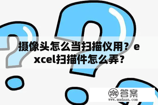 摄像头怎么当扫描仪用？excel扫描件怎么弄？