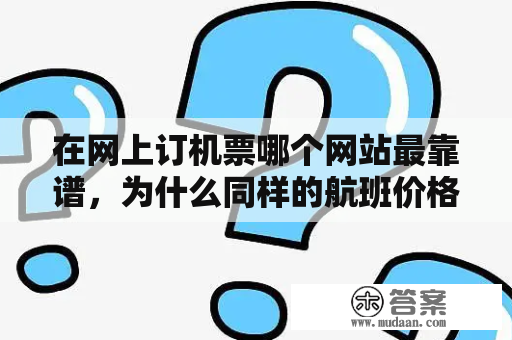 在网上订机票哪个网站最靠谱，为什么同样的航班价格却有差异？去哪儿网机票起飞返现是真的吗？