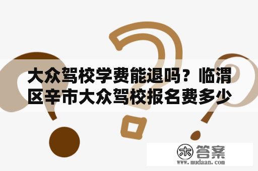 大众驾校学费能退吗？临渭区辛市大众驾校报名费多少钱？