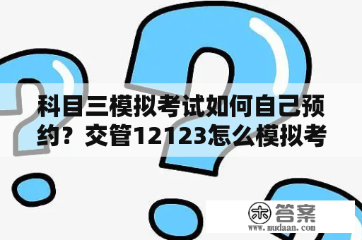 科目三模拟考试如何自己预约？交管12123怎么模拟考试科目二？