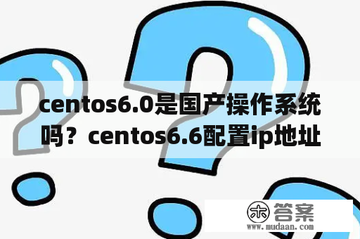 centos6.0是国产操作系统吗？centos6.6配置ip地址？