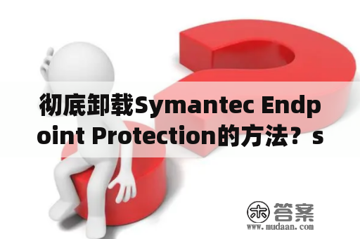 彻底卸载Symantec Endpoint Protection的方法？symantecendpointprotection是杀毒软件病毒库吗？