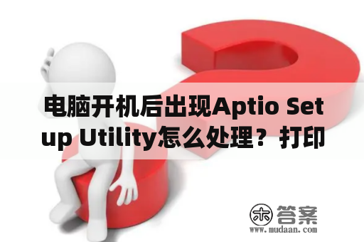 电脑开机后出现Aptio Setup Utility怎么处理？打印机打印显示打印机CreateDC方法调用失败？