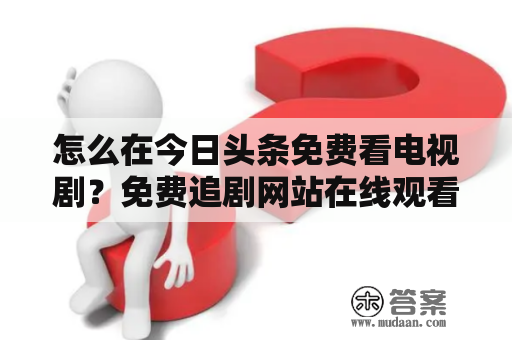 怎么在今日头条免费看电视剧？免费追剧网站在线观看