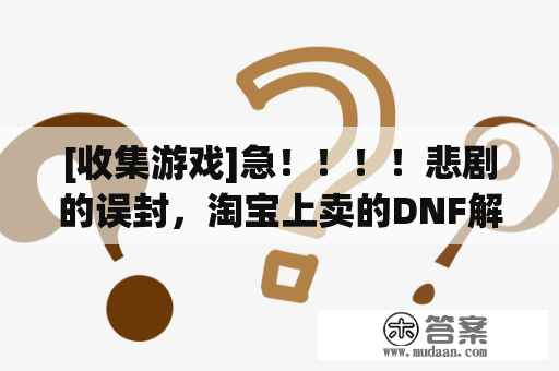 [收集游戏]急！！！！悲剧的误封，淘宝上卖的DNF解封器和代解封值不值得相信？