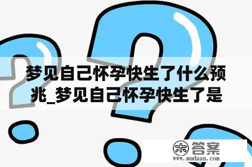 梦见自己怀孕快生了什么预兆_梦见自己怀孕快生了是什么意思?