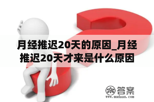 月经推迟20天的原因_月经推迟20天才来是什么原因