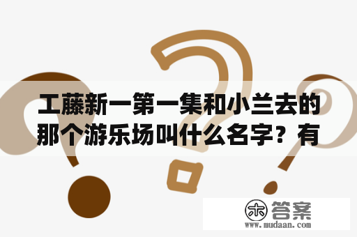 工藤新一第一集和小兰去的那个游乐场叫什么名字？有具体资料么 = =？q游乐园