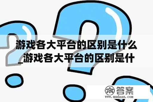 游戏各大平台的区别是什么_游戏各大平台的区别是什么呢