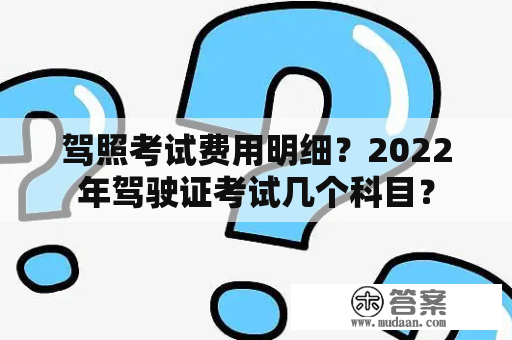 驾照考试费用明细？2022年驾驶证考试几个科目？