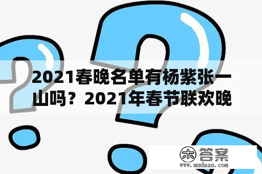 2021春晚名单有杨紫张一山吗？2021年春节联欢晚会，曲目？