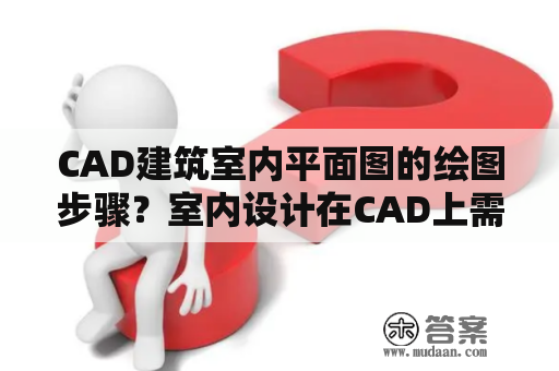 CAD建筑室内平面图的绘图步骤？室内设计在CAD上需要画哪些图纸？