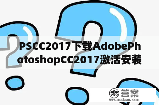 PSCC2017下载AdobePhotoshopCC2017激活安装教程？photoshop安装教程详细？