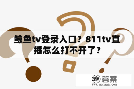 鲸鱼tv登录入口？811tv直播怎么打不开了？