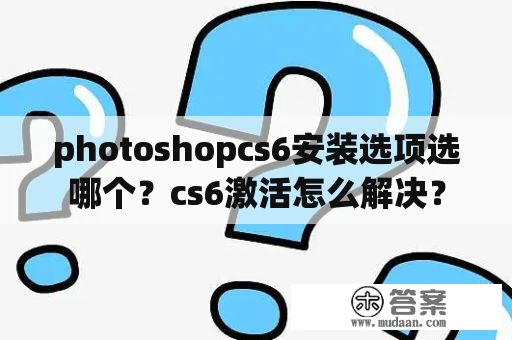 photoshopcs6安装选项选哪个？cs6激活怎么解决？