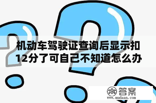 机动车驾驶证查询后显示扣12分了可自己不知道怎么办去哪里查询？驾照分数查询