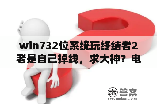 win732位系统玩终结者2老是自己掉线，求大神？电脑玩终结者审判日2需要什么配置？