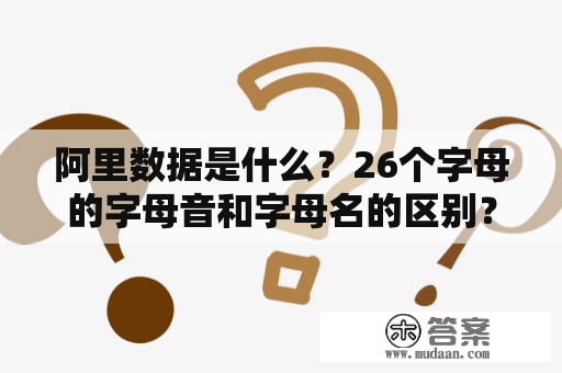 阿里数据是什么？26个字母的字母音和字母名的区别？