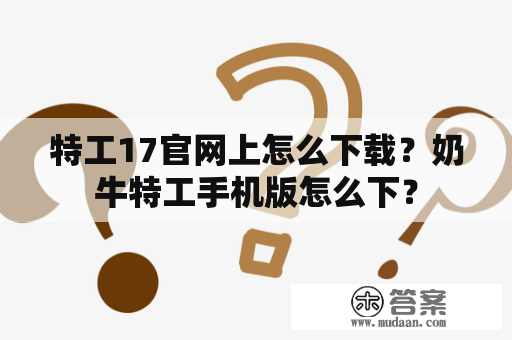 特工17官网上怎么下载？奶牛特工手机版怎么下？