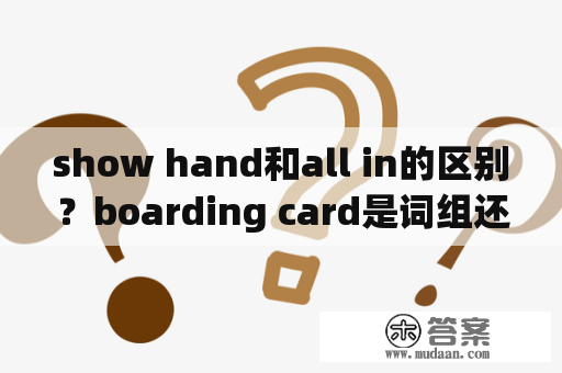 show hand和all in的区别？boarding card是词组还是单词？