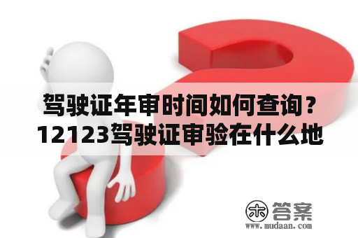 驾驶证年审时间如何查询？12123驾驶证审验在什么地方？