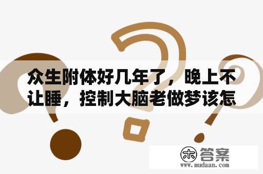 众生附体好几年了，晚上不让睡，控制大脑老做梦该怎么办，感谢回答？被蜈蚣爬上身，什么意思啊？