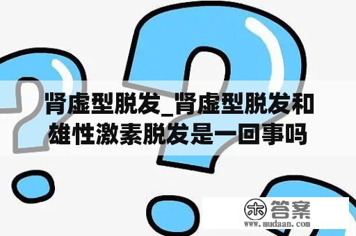 肾虚型脱发_肾虚型脱发和雄性激素脱发是一回事吗