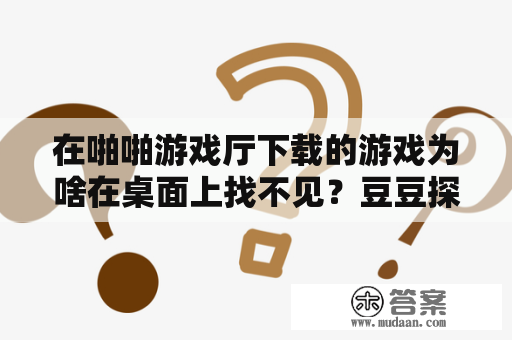 在啪啪游戏厅下载的游戏为啥在桌面上找不见？豆豆探险闯关嘿嘿嘿彩蛋怎么获得？