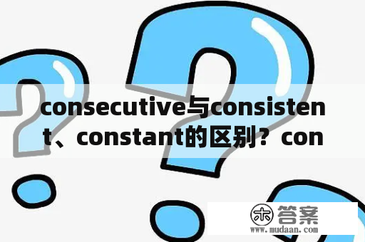 consecutive与consistent、constant的区别？constant和continuous区别？