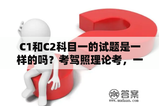 C1和C2科目一的试题是一样的吗？考驾照理论考，一共要做多少题目？