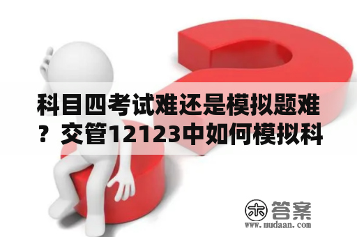 科目四考试难还是模拟题难？交管12123中如何模拟科目一和科目四？