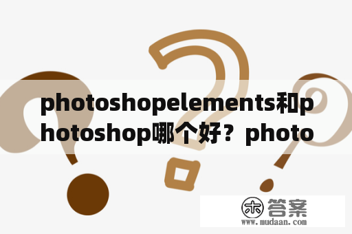 photoshopelements和photoshop哪个好？photoshop和photoshopelements的区别？