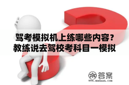 驾考模拟机上练哪些内容？教练说去驾校考科目一模拟考试，模拟考试是什么？