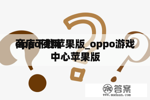 oppo使用
商店下载苹果版_oppo游戏中心苹果版