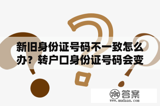 新旧身份证号码不一致怎么办？转户口身份证号码会变吗？