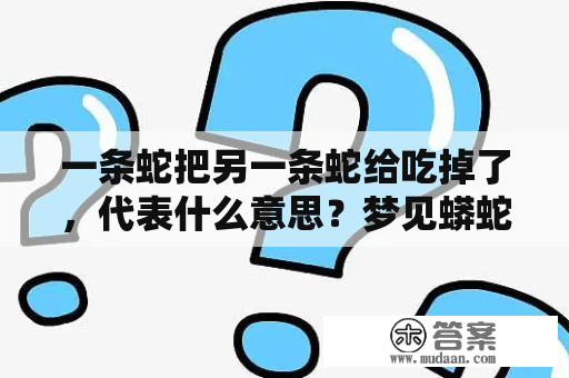 一条蛇把另一条蛇给吃掉了，代表什么意思？梦见蟒蛇解梦大全周公