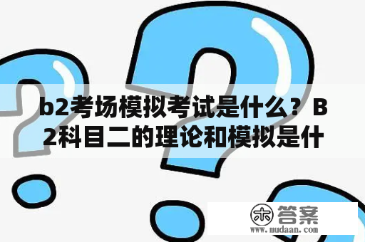 b2考场模拟考试是什么？B2科目二的理论和模拟是什么？