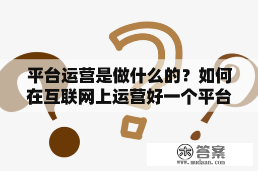 平台运营是做什么的？如何在互联网上运营好一个平台？