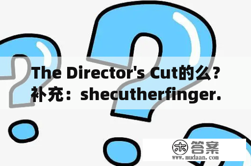 The Director's Cut的么？补充：shecutherfinger.中CUT为什么不加S？