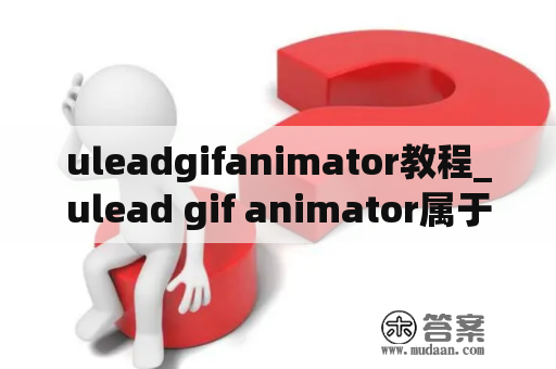 uleadgifanimator教程_ulead gif animator属于什么软件