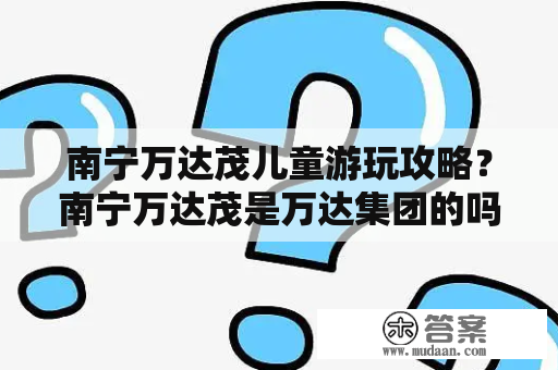 南宁万达茂儿童游玩攻略？南宁万达茂是万达集团的吗？