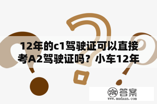 12年的c1驾驶证可以直接考A2驾驶证吗？小车12年以上的车几年一审？