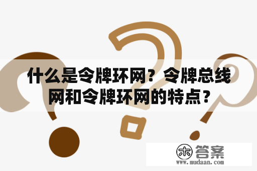 什么是令牌环网？令牌总线网和令牌环网的特点？